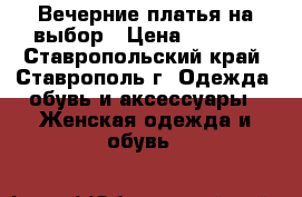 Вечерние платья на выбор › Цена ­ 1 000 - Ставропольский край, Ставрополь г. Одежда, обувь и аксессуары » Женская одежда и обувь   